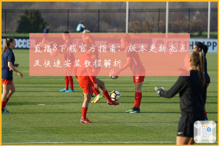 直播8下载官方指南：版本更新亮点及快速安装教程解析
