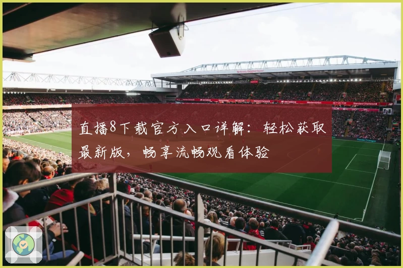 直播8下载官方入口详解：轻松获取最新版，畅享流畅观看体验