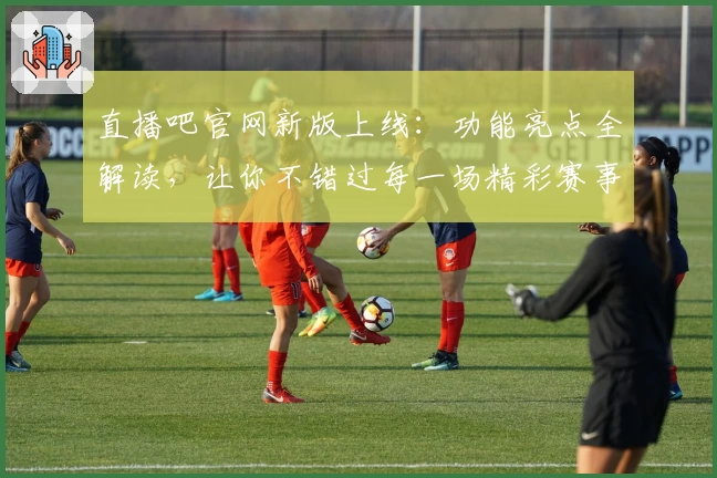 直播吧官网新版上线：功能亮点全解读，让你不错过每一场精彩赛事