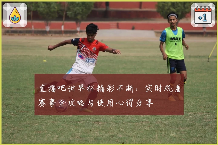 直播吧世界杯精彩不断，实时观看赛事全攻略与使用心得分享