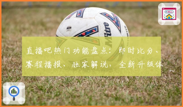 直播吧热门功能盘点：即时比分、赛程播报、独家解说，全新升级体验一网打尽
