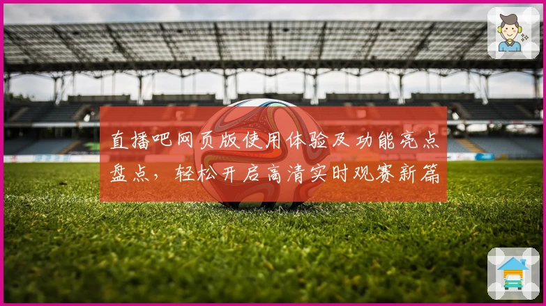 直播吧网页版使用体验及功能亮点盘点，轻松开启高清实时观赛新篇章