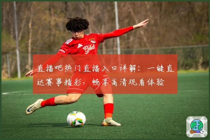 直播吧热门直播入口详解：一键直达赛事精彩，畅享高清观看体验