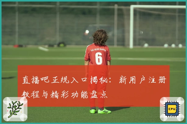 直播吧正规入口揭秘:新用户注册教程与精彩功能盘点