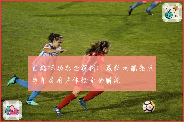 直播吧动态全解析:最新功能亮点与年度用户体验全面解读