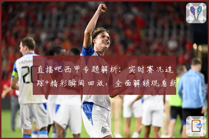 直播吧西甲专题解析：实时赛况追踪+精彩瞬间回放，全面解锁观看新体验