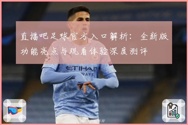 直播吧足球官方入口解析：全新版功能亮点与观看体验深度测评