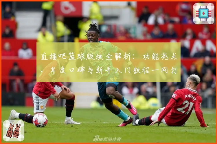 直播吧篮球版块全解析：功能亮点、年度口碑与新手入门教程一网打尽