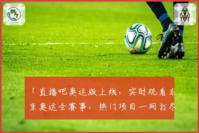 「直播吧奥运版上线，实时观看东京奥运会赛事，热门项目一网打尽！」