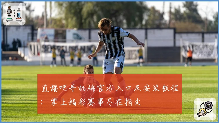 直播吧手机端官方入口及安装教程：掌上精彩赛事尽在指尖