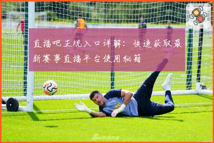 直播吧正规入口详解：快速获取最新赛事直播平台使用秘籍
