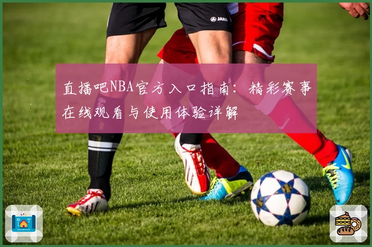 直播吧NBA官方入口指南：精彩赛事在线观看与使用体验详解