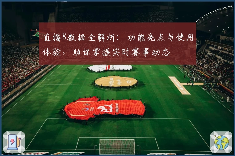 直播8数据全解析：功能亮点与使用体验，助你掌握实时赛事动态
