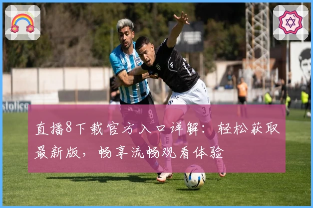 直播8下载官方入口详解：轻松获取最新版，畅享流畅观看体验