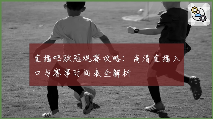 直播吧欧冠观赛攻略：高清直播入口与赛事时间表全解析