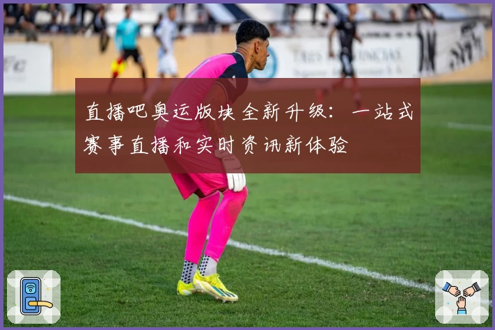 直播吧奥运版块全新升级：一站式赛事直播和实时资讯新体验