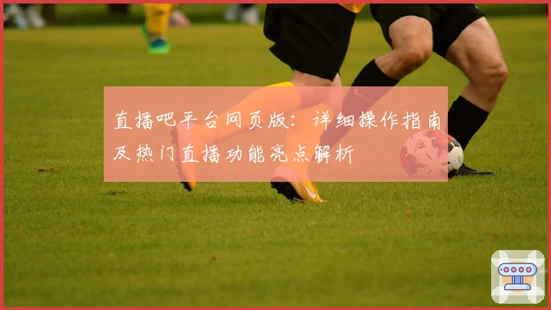 直播吧平台网页版：详细操作指南及热门直播功能亮点解析