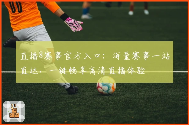 直播8赛事官方入口：海量赛事一站直达，一键畅享高清直播体验