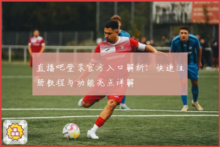 直播吧登录官方入口解析：快速注册教程与功能亮点详解