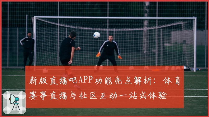 新版直播吧APP功能亮点解析：体育赛事直播与社区互动一站式体验