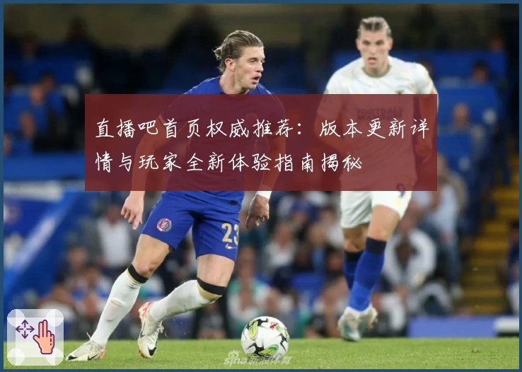 直播吧首页权威推荐：版本更新详情与玩家全新体验指南揭秘