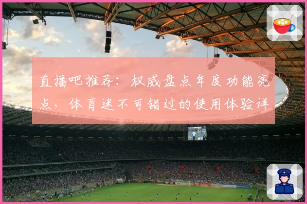 直播吧推荐：权威盘点年度功能亮点，体育迷不可错过的使用体验详解