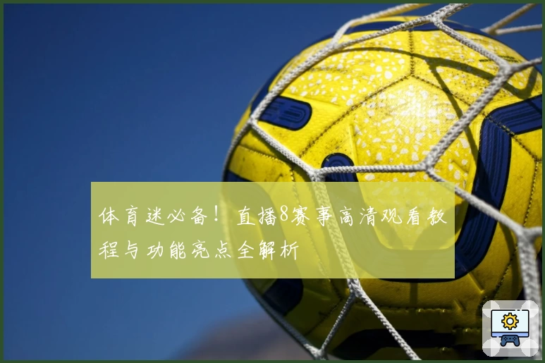 体育迷必备！直播8赛事高清观看教程与功能亮点全解析