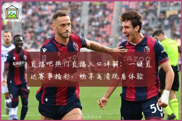 直播吧热门直播入口详解：一键直达赛事精彩，畅享高清观看体验