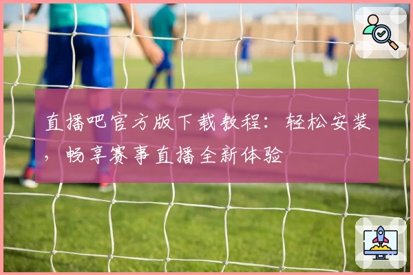 直播吧官方版下载教程：轻松安装，畅享赛事直播全新体验