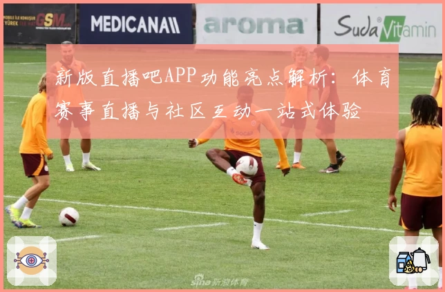 新版直播吧APP功能亮点解析：体育赛事直播与社区互动一站式体验