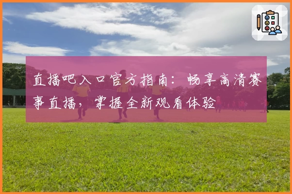 直播吧入口官方指南：畅享高清赛事直播，掌握全新观看体验