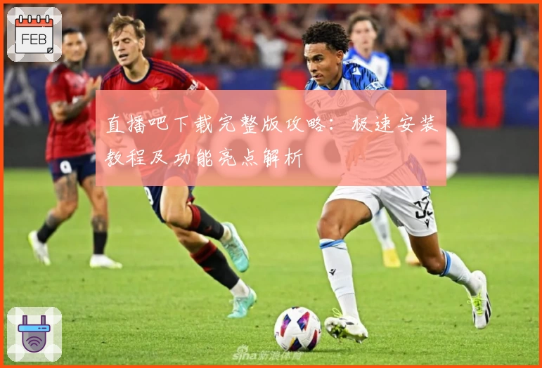 直播吧下载完整版攻略：极速安装教程及功能亮点解析