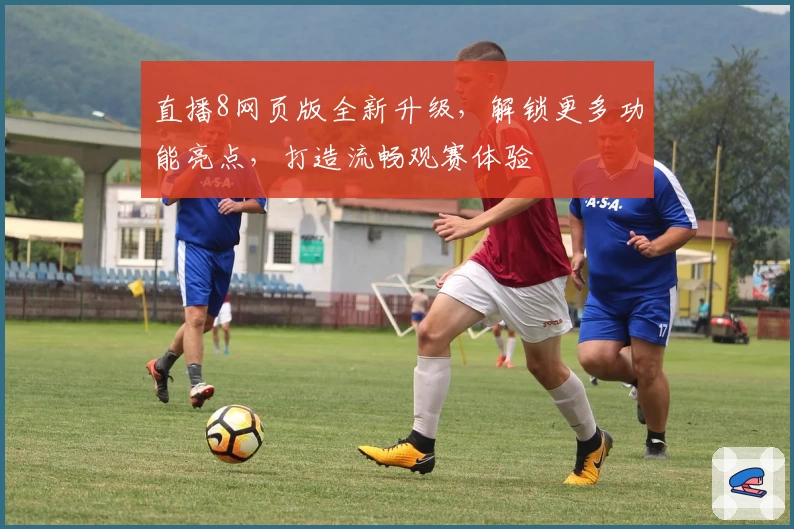 直播8网页版全新升级，解锁更多功能亮点，打造流畅观赛体验