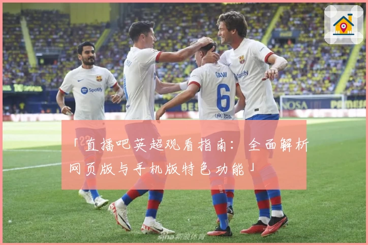 「直播吧英超观看指南：全面解析网页版与手机版特色功能」