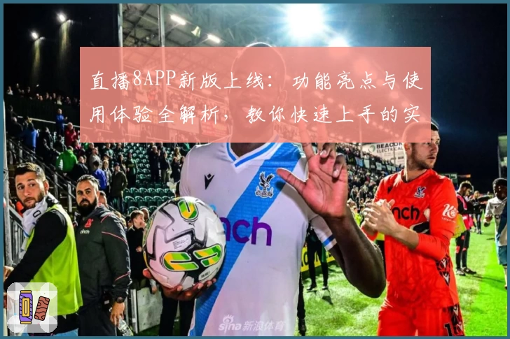 直播8APP新版上线：功能亮点与使用体验全解析，教你快速上手的实用指南