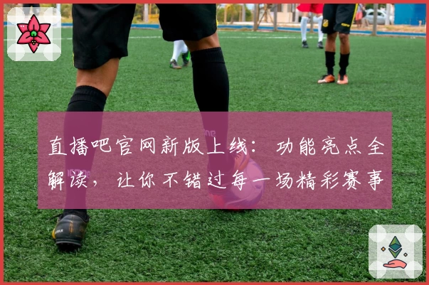 直播吧官网新版上线：功能亮点全解读，让你不错过每一场精彩赛事