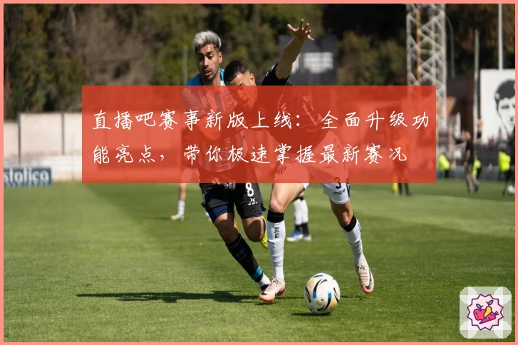 直播吧赛事新版上线：全面升级功能亮点，带你极速掌握最新赛况