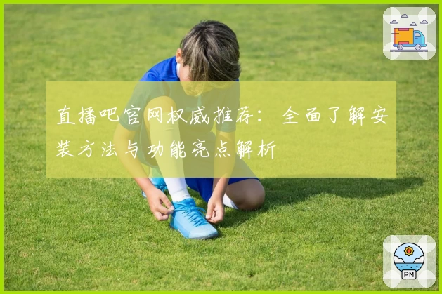 直播吧官网权威推荐:全面了解安装方法与功能亮点解析