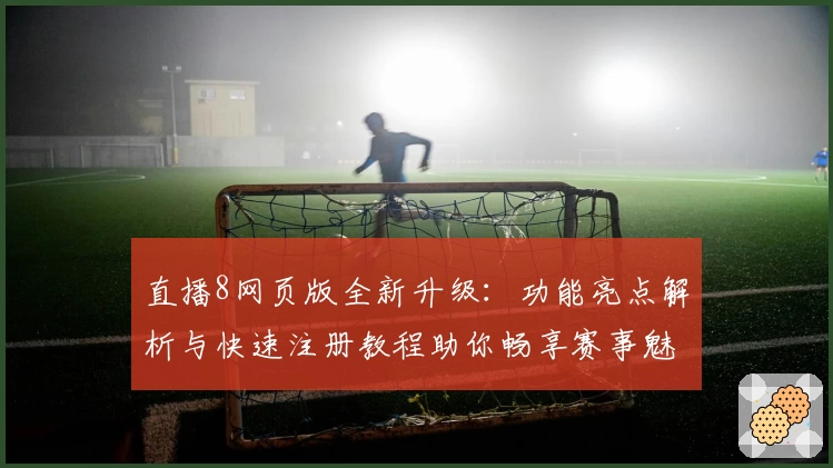直播8网页版全新升级:功能亮点解析与快速注册教程助你畅享赛事魅力
