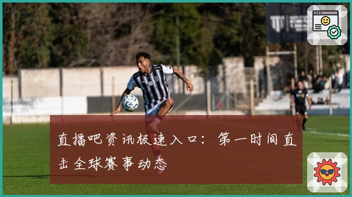 直播吧资讯极速入口：第一时间直击全球赛事动态