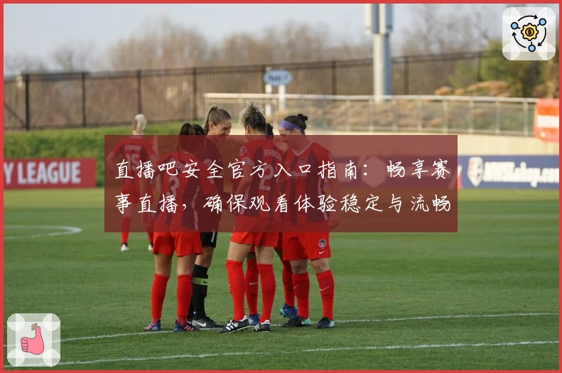 直播吧安全官方入口指南：畅享赛事直播，确保观看体验稳定与流畅