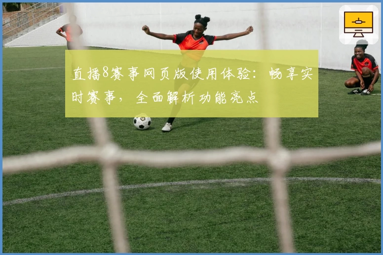 直播8赛事网页版使用体验：畅享实时赛事，全面解析功能亮点