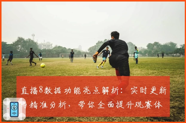 直播8数据功能亮点解析：实时更新与精准分析，带你全面提升观赛体验