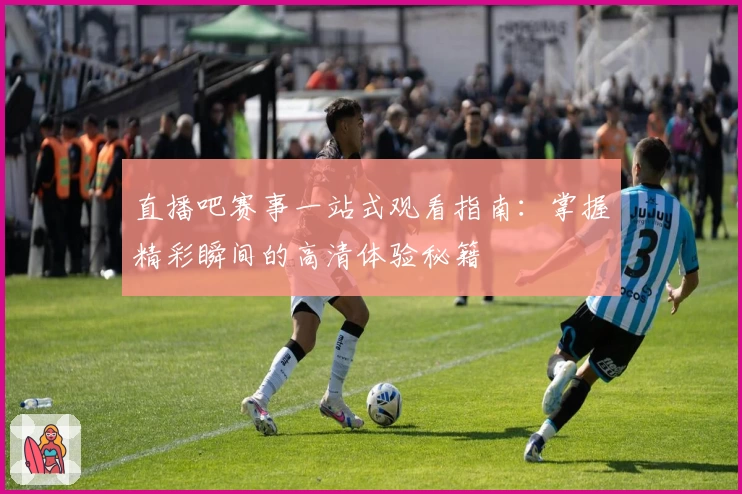 直播吧赛事一站式观看指南：掌握精彩瞬间的高清体验秘籍