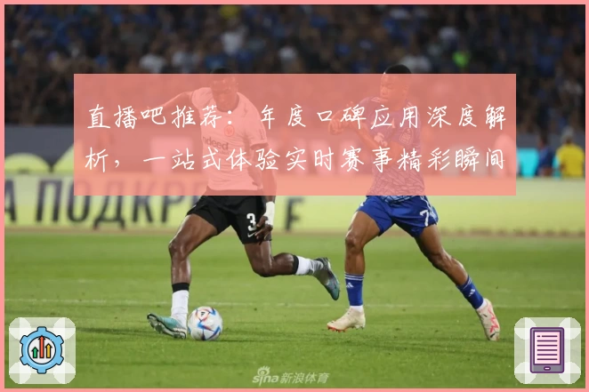 直播吧推荐：年度口碑应用深度解析，一站式体验实时赛事精彩瞬间