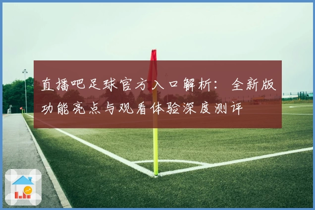 直播吧足球官方入口解析：全新版功能亮点与观看体验深度测评
