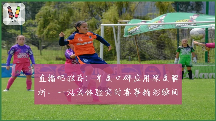 直播吧推荐：年度口碑应用深度解析，一站式体验实时赛事精彩瞬间