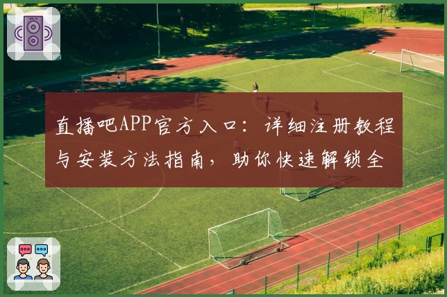 直播吧APP官方入口：详细注册教程与安装方法指南，助你快速解锁全新功能亮点