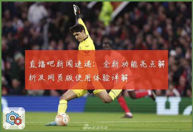 直播吧新闻速递：全新功能亮点解析及网页版使用体验详解