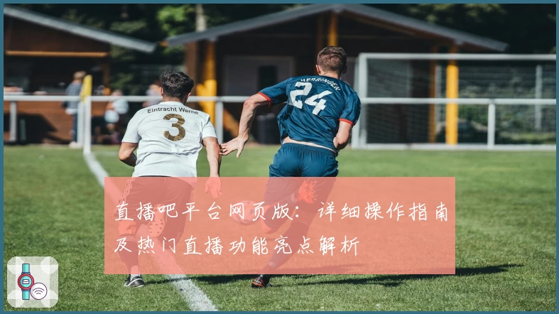 直播吧平台网页版：详细操作指南及热门直播功能亮点解析